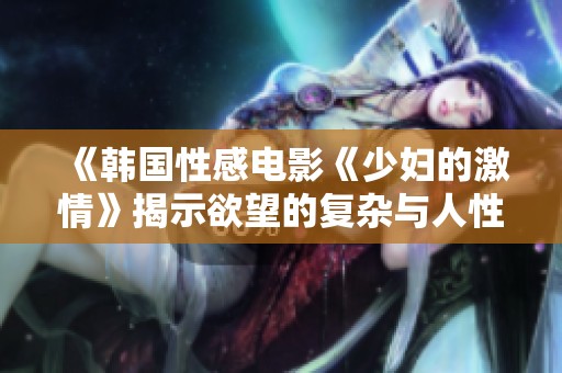 《韩国性感电影《少妇的激情》揭示欲望的复杂与人性探讨》
