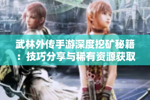 武林外传手游深度挖矿秘籍：技巧分享与稀有资源获取方法揭秘
