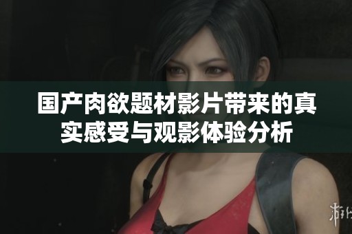 国产肉欲题材影片带来的真实感受与观影体验分析