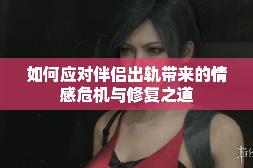 如何应对伴侣出轨带来的情感危机与修复之道