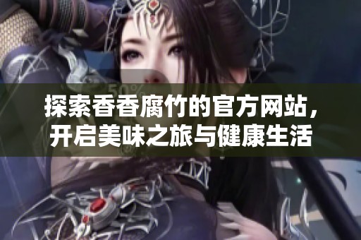 探索香香腐竹的官方网站，开启美味之旅与健康生活