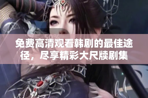免费高清观看韩剧的最佳途径，尽享精彩大尺牍剧集