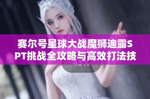 赛尔号星球大战魔狮迪露SPT挑战全攻略与高效打法技巧解析