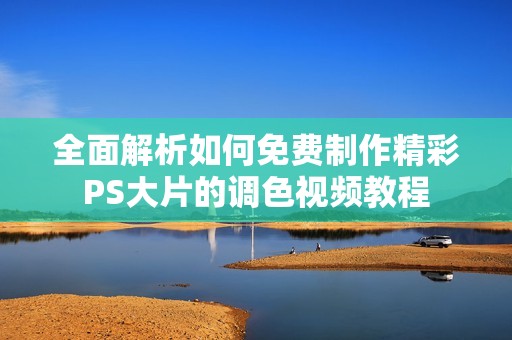 全面解析如何免费制作精彩PS大片的调色视频教程