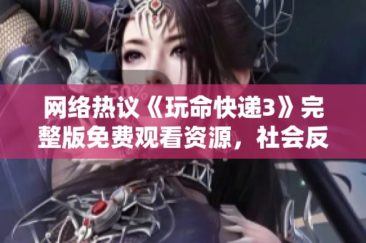 网络热议《玩命快递3》完整版免费观看资源，社会反响引发关注