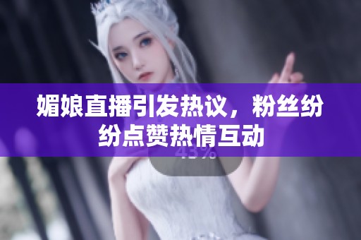 媚娘直播引发热议，粉丝纷纷点赞热情互动