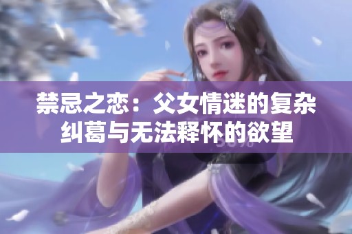 禁忌之恋：父女情迷的复杂纠葛与无法释怀的欲望