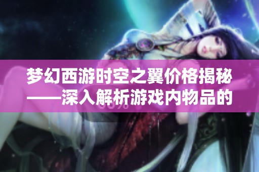 梦幻西游时空之翼价格揭秘——深入解析游戏内物品的真实价值