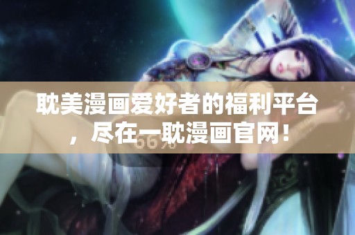 耽美漫画爱好者的福利平台，尽在一耽漫画官网！