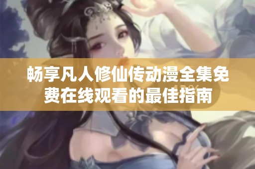 畅享凡人修仙传动漫全集免费在线观看的最佳指南
