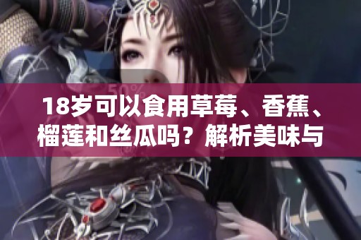18岁可以食用草莓、香蕉、榴莲和丝瓜吗？解析美味与健康问题