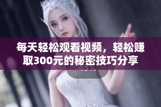 每天轻松观看视频，轻松赚取300元的秘密技巧分享