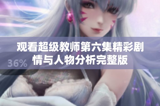 观看超级教师第六集精彩剧情与人物分析完整版