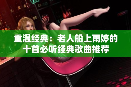 重温经典：老人船上雨婷的十首必听经典歌曲推荐