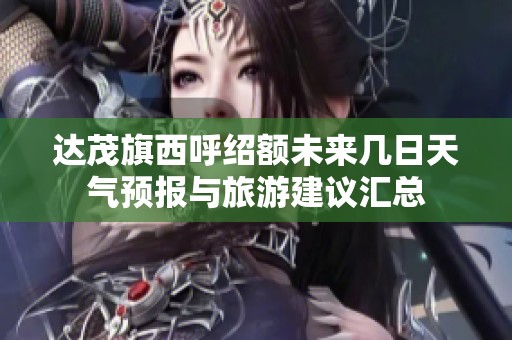 达茂旗西呼绍额未来几日天气预报与旅游建议汇总