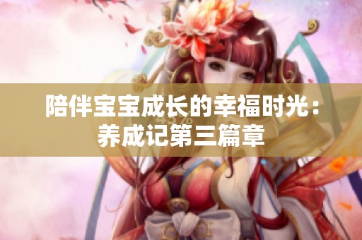 陪伴宝宝成长的幸福时光：养成记第三篇章