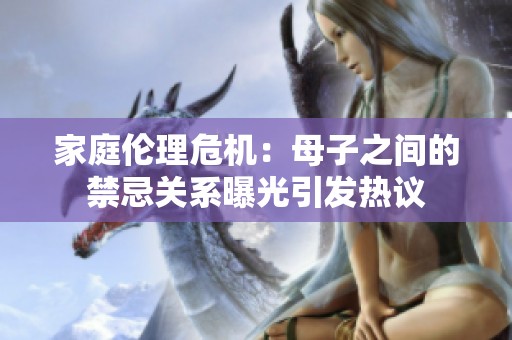 家庭伦理危机：母子之间的禁忌关系曝光引发热议