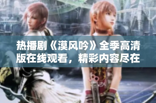 热播剧《漠风吟》全季高清版在线观看，精彩内容尽在掌握中