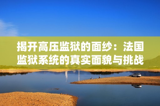 揭开高压监狱的面纱：法国监狱系统的真实面貌与挑战