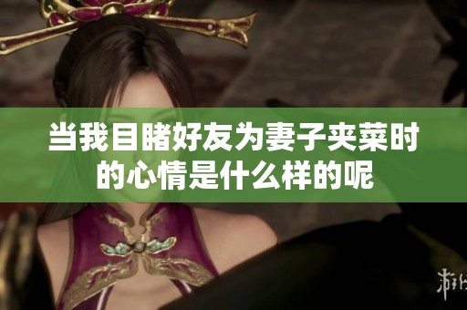 当我目睹好友为妻子夹菜时的心情是什么样的呢