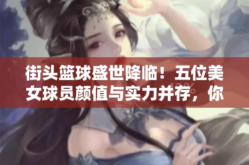 街头篮球盛世降临！五位美女球员颜值与实力并存，你心目中的女神是谁