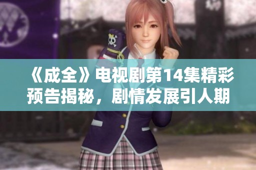 《成全》电视剧第14集精彩预告揭秘，剧情发展引人期待