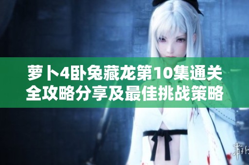 萝卜4卧兔藏龙第10集通关全攻略分享及最佳挑战策略