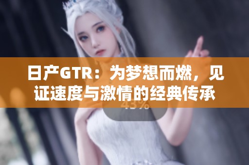 日产GTR：为梦想而燃，见证速度与激情的经典传承