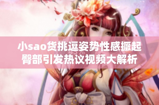 小sao货挑逗姿势性感撅起臀部引发热议视频大解析