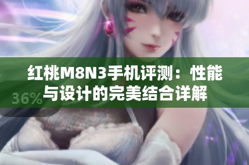 红桃M8N3手机评测：性能与设计的完美结合详解