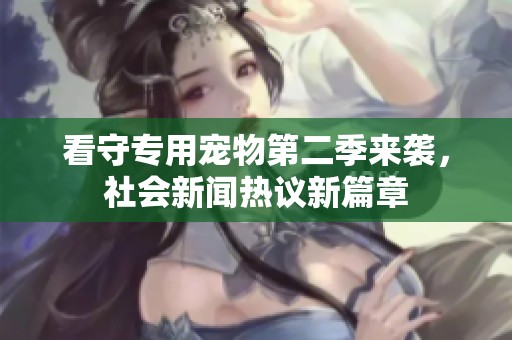 看守专用宠物第二季来袭，社会新闻热议新篇章