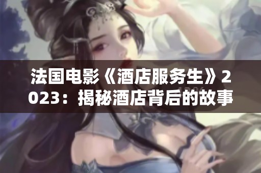 法国电影《酒店服务生》2023：揭秘酒店背后的故事与人性光辉