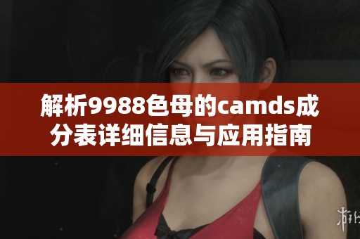 解析9988色母的camds成分表详细信息与应用指南