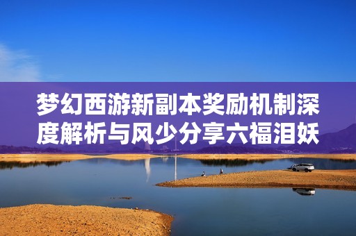 梦幻西游新副本奖励机制深度解析与风少分享六福泪妖攻略
