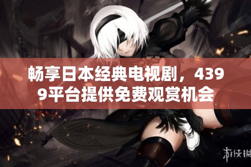 畅享日本经典电视剧，4399平台提供免费观赏机会