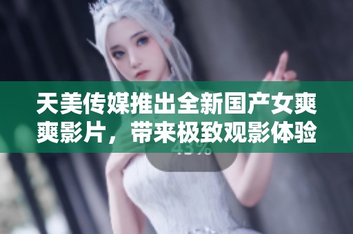 天美传媒推出全新国产女爽爽影片，带来极致观影体验