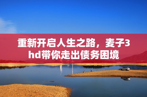 重新开启人生之路，麦子3hd带你走出债务困境
