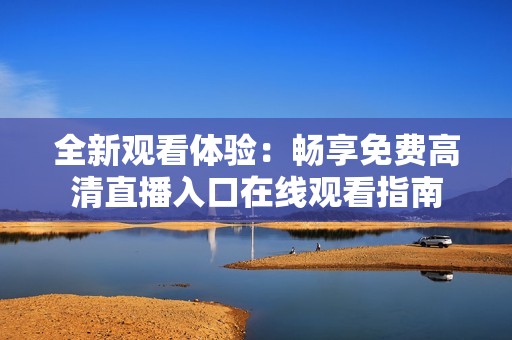 全新观看体验：畅享免费高清直播入口在线观看指南