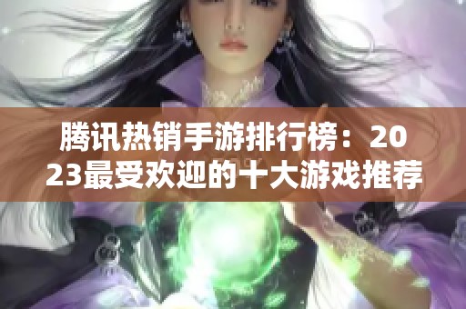腾讯热销手游排行榜：2023最受欢迎的十大游戏推荐