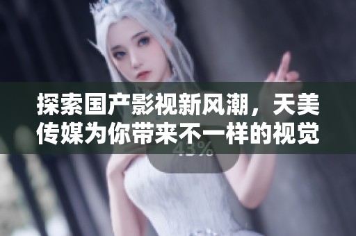 探索国产影视新风潮，天美传媒为你带来不一样的视觉盛宴