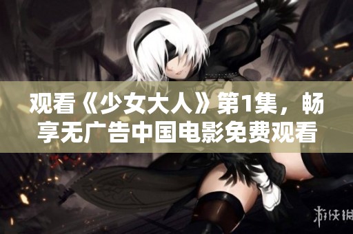 观看《少女大人》第1集，畅享无广告中国电影免费观看体验