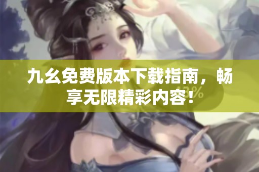 九幺免费版本下载指南，畅享无限精彩内容！