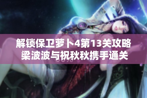 解锁保卫萝卜4第13关攻略 梁波波与祝秋秋携手通关秘籍