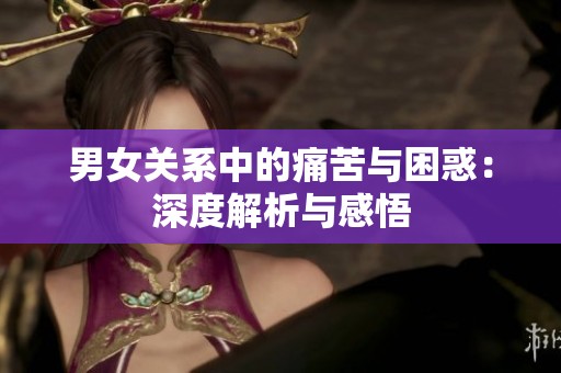 男女关系中的痛苦与困惑：深度解析与感悟