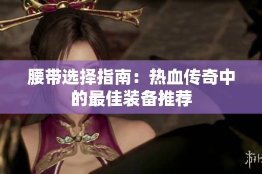 腰带选择指南：热血传奇中的最佳装备推荐