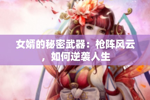 女婿的秘密武器：枪阵风云，如何逆袭人生