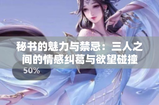 秘书的魅力与禁忌：三人之间的情感纠葛与欲望碰撞