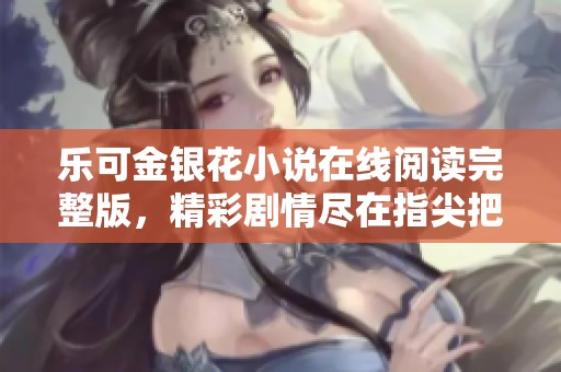 乐可金银花小说在线阅读完整版，精彩剧情尽在指尖把握