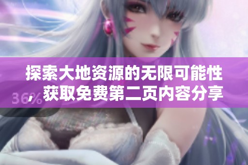探索大地资源的无限可能性，获取免费第二页内容分享