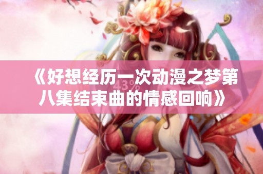 《好想经历一次动漫之梦第八集结束曲的情感回响》